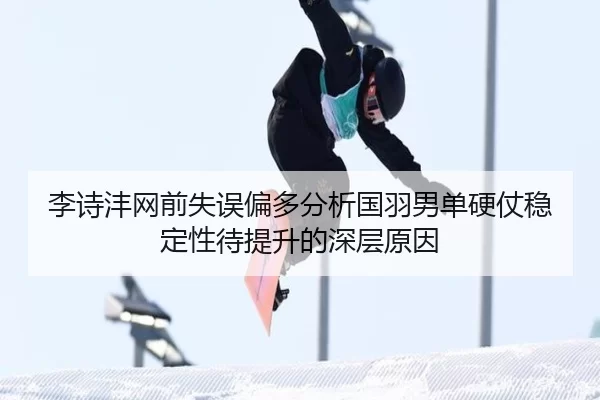 李诗沣网前失误偏多分析国羽男单硬仗稳定性待提升的深层原因