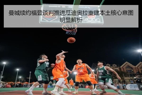 曼城续约福登谈判推进瓜迪奥拉重建本土核心意图明显解析