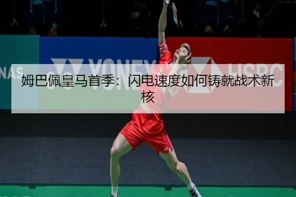 姆巴佩皇马首季：闪电速度如何铸就战术新核