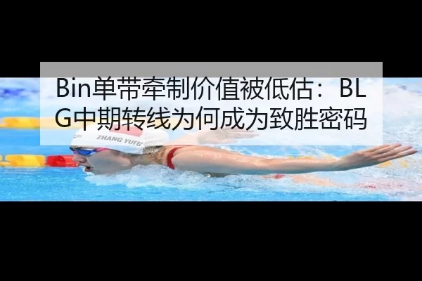 Bin单带牵制价值被低估：BLG中期转线为何成为致胜密码
