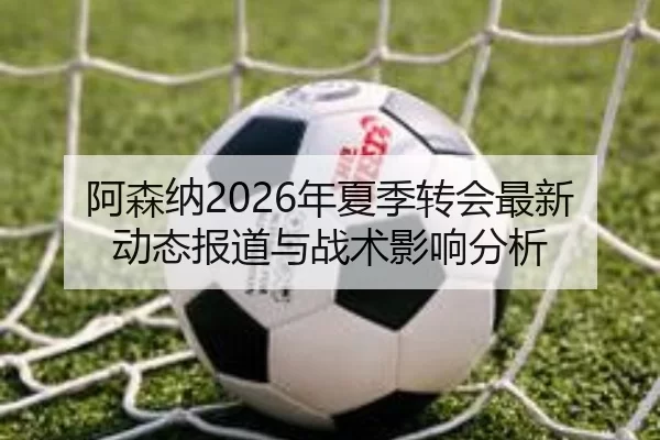 阿森纳2026年夏季转会最新动态报道与战术影响分析